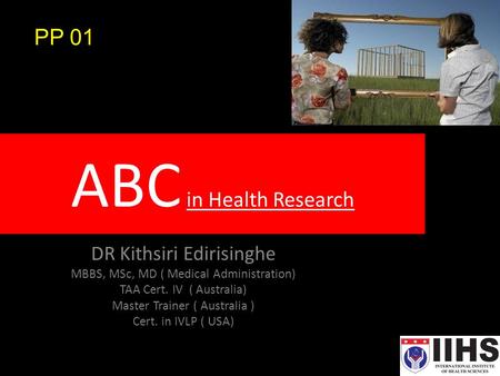 ABC in Health Research DR Kithsiri Edirisinghe MBBS, MSc, MD ( Medical Administration) TAA Cert. IV ( Australia) Master Trainer ( Australia ) Cert. in.