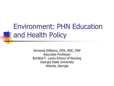 Environment: PHN Education and Health Policy Armenia Williams, DPA, RNC, FNP Associate Professor Byrdine F. Lewis School of Nursing Georgia State University.