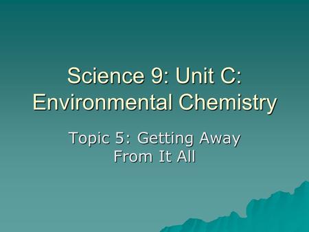 Science 9: Unit C: Environmental Chemistry Topic 5: Getting Away From It All.