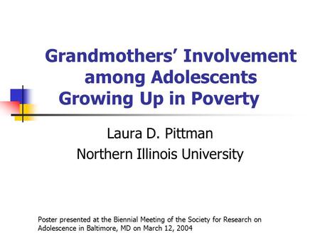 Grandmothers’ Involvement among Adolescents Growing Up in Poverty Laura D. Pittman Northern Illinois University Poster presented at the Biennial Meeting.