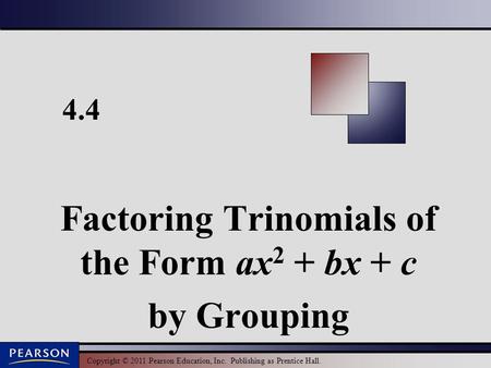 Copyright © 2011 Pearson Education, Inc. Publishing as Prentice Hall. 4.4 Factoring Trinomials of the Form ax 2 + bx + c by Grouping.