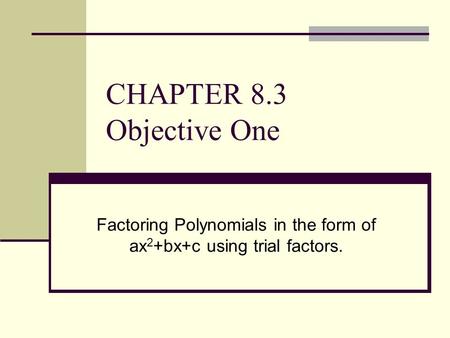 CHAPTER 8.3 Objective One Factoring Polynomials in the form of ax 2 +bx+c using trial factors.