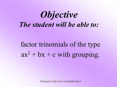 Objective The student will be able to: factor trinomials of the type ax 2 + bx + c with grouping. Designed by Skip Tyler, Varina High School.