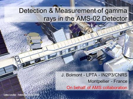 Lake Louise - February 20-26 2005 1 1 Detection & Measurement of gamma rays in the AMS-02 Detector J. Bolmont - LPTA - IN2P3/CNRS Montpellier - France.