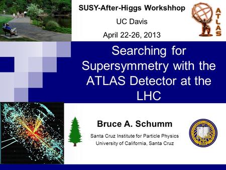 Searching for Supersymmetry with the ATLAS Detector at the LHC SUSY-After-Higgs Workshhop UC Davis April 22-26, 2013 Bruce A. Schumm Santa Cruz Institute.