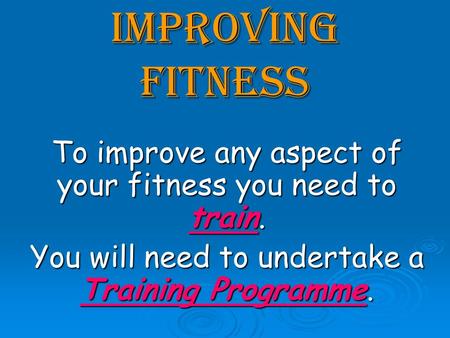 Improving Fitness To improve any aspect of your fitness you need to train. You will need to undertake a Training Programme.