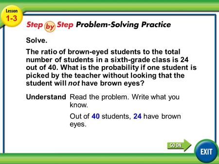 Lesson 1-3 Example 4 1-3 Solve. The ratio of brown-eyed students to the total number of students in a sixth-grade class is 24 out of 40. What is the probability.