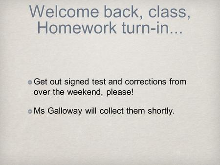 Welcome back, class, Homework turn-in... Get out signed test and corrections from over the weekend, please! Ms Galloway will collect them shortly.