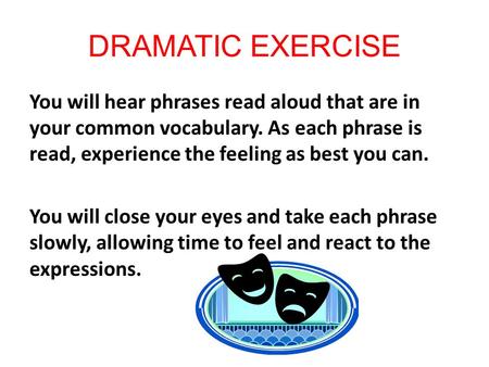 DRAMATIC EXERCISE You will hear phrases read aloud that are in your common vocabulary. As each phrase is read, experience the feeling as best you can.