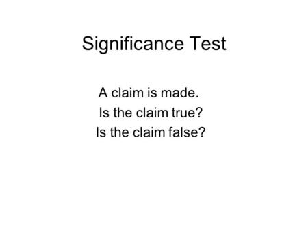 Significance Test A claim is made. Is the claim true? Is the claim false?
