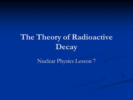 The Theory of Radioactive Decay Nuclear Physics Lesson 7.