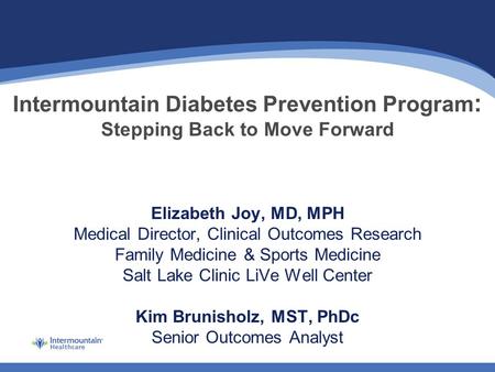 Intermountain Diabetes Prevention Program : Stepping Back to Move Forward Elizabeth Joy, MD, MPH Medical Director, Clinical Outcomes Research Family Medicine.