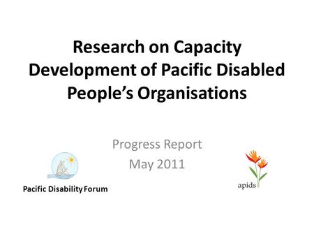 Research on Capacity Development of Pacific Disabled People’s Organisations Progress Report May 2011 Pacific Disability Forum.