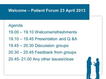 Welcome – Patient Forum 23 April 2013 Agenda 19.00 – 19.10 Welcome/refreshments 19.10 – 19.45 Presentation and Q &A 19.45 – 20.30 Discussion groups 20.30.