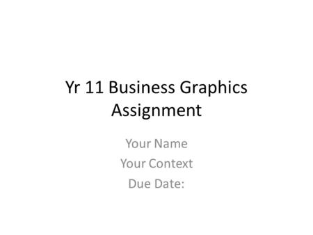Yr 11 Business Graphics Assignment Your Name Your Context Due Date: