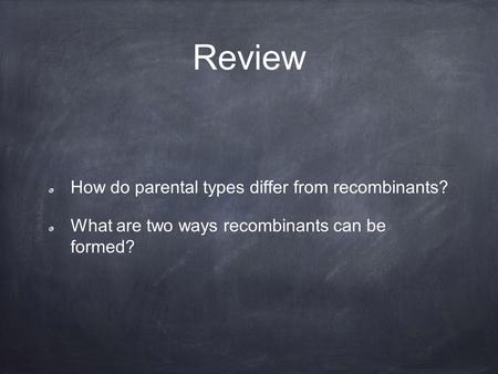 Review How do parental types differ from recombinants? What are two ways recombinants can be formed?