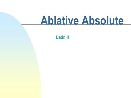 Ablative Absolute Latin II Ablative Absolute n This construction is used to denote the time or circumstances of an action. Abl. Abs: When I had finished.