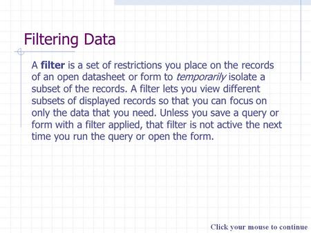 Filtering Data A filter is a set of restrictions you place on the records of an open datasheet or form to temporarily isolate a subset of the records.