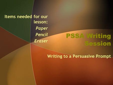 PSSA Writing Session Writing to a Persuasive Prompt Items needed for our lesson: Paper Pencil Eraser.
