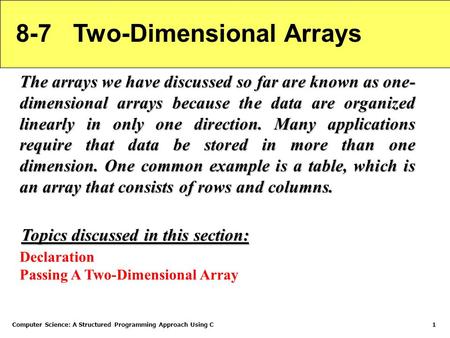 Computer Science: A Structured Programming Approach Using C1 8-7 Two-Dimensional Arrays The arrays we have discussed so far are known as one- dimensional.