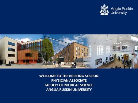 WELCOME TO THE BRIEFING SESSION PHYSICIAN ASSOCIATE FACULTY OF MEDICAL SCIENCE ANGLIA RUSKIN UNIVERSITY.