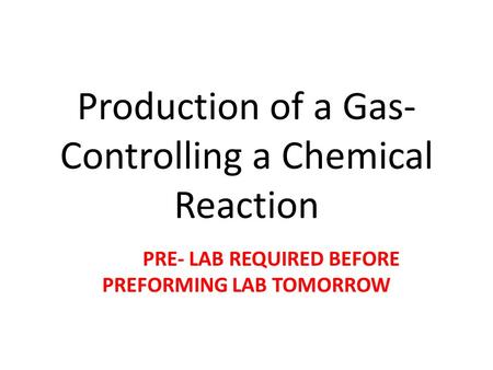 Production of a Gas- Controlling a Chemical Reaction PRE- LAB REQUIRED BEFORE PREFORMING LAB TOMORROW.