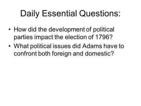 Daily Essential Questions: How did the development of political parties impact the election of 1796? What political issues did Adams have to confront both.