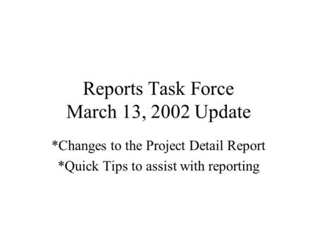 Reports Task Force March 13, 2002 Update *Changes to the Project Detail Report *Quick Tips to assist with reporting.