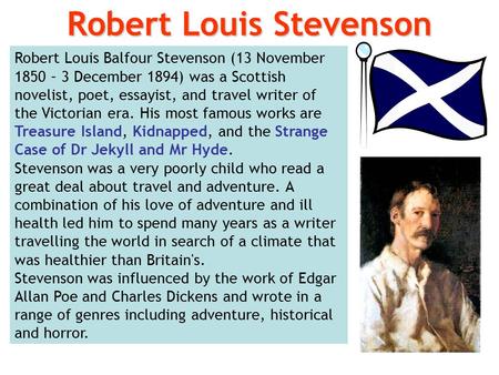 Robert Louis Balfour Stevenson (13 November 1850 – 3 December 1894) was a Scottish novelist, poet, essayist, and travel writer of the Victorian era. His.