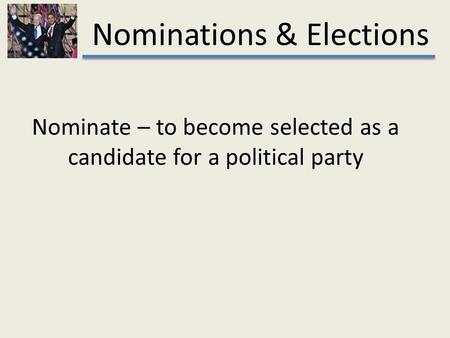 Nominations & Elections Nominate – to become selected as a candidate for a political party.