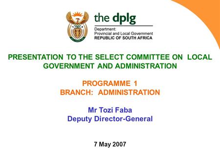 PRESENTATION TO THE SELECT COMMITTEE ON LOCAL GOVERNMENT AND ADMINISTRATION PROGRAMME 1 BRANCH: ADMINISTRATION Mr Tozi Faba Deputy Director-General 7 May.