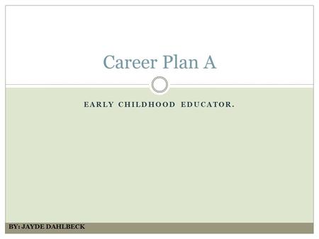 EARLY CHILDHOOD EDUCATOR. Career Plan A BY: JAYDE DAHLBECK.