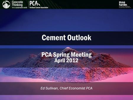 Cement Outlook Ed Sullivan, Chief Economist PCA PCA Spring Meeting April 2012.