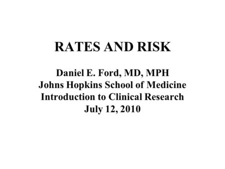 RATES AND RISK Daniel E. Ford, MD, MPH Johns Hopkins School of Medicine Introduction to Clinical Research July 12, 2010.