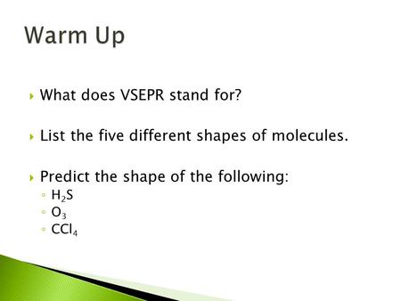  What does VSEPR stand for?  List the five different shapes of molecules.  Predict the shape of the following: ◦ H 2 S ◦ O 3 ◦ CCl 4.