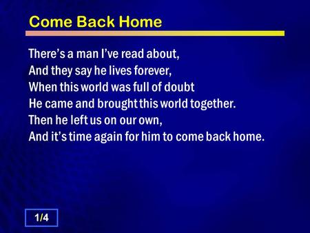 Come Back Home There’s a man I’ve read about, And they say he lives forever, When this world was full of doubt He came and brought this world together.
