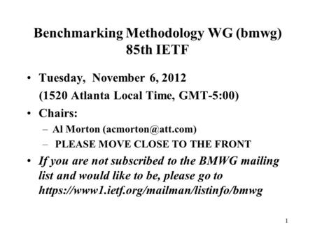 1 Benchmarking Methodology WG (bmwg) 85th IETF Tuesday, November 6, 2012 (1520 Atlanta Local Time, GMT-5:00) Chairs: –Al Morton – PLEASE.