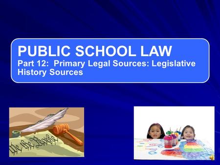 PUBLIC SCHOOL LAW Part 12: Primary Legal Sources: Legislative History Sources.