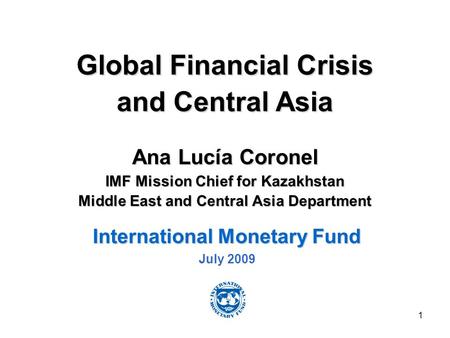 1 Global Financial Crisis and Central Asia Ana Lucía Coronel IMF Mission Chief for Kazakhstan Middle East and Central Asia Department International Monetary.