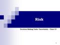 1 Risk Decision Making Under Uncertainty – Class 13.