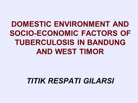 DOMESTIC ENVIRONMENT AND SOCIO-ECONOMIC FACTORS OF TUBERCULOSIS IN BANDUNG AND WEST TIMOR TITIK RESPATI GILARSI.