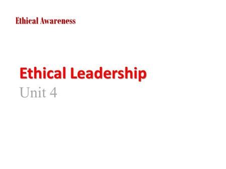 Ethical Leadership Ethical Leadership Unit 4 Ethical Awareness.