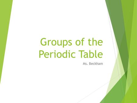 Groups of the Periodic Table Ms. Beckham. Patterns in Element Properties (History) Elements vary widely in their properties, but in an orderly way. In.