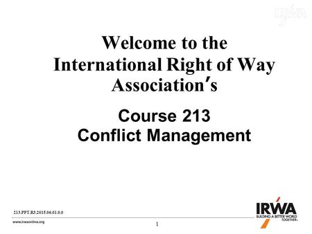 1 1 Welcome to the International Right of Way Association’s Course 213 Conflict Management 213.PPT.R3.2015.06.01.0.0.