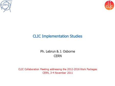 CLIC Implementation Studies Ph. Lebrun & J. Osborne CERN CLIC Collaboration Meeting addressing the 2012-2016 Work Packages CERN, 3-4 November 2011.