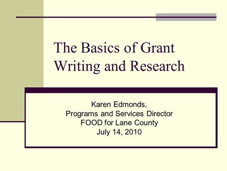 The Basics of Grant Writing and Research Karen Edmonds, Programs and Services Director FOOD for Lane County July 14, 2010.