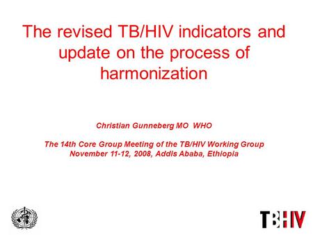 The revised TB/HIV indicators and update on the process of harmonization Christian Gunneberg MO WHO The 14th Core Group Meeting of the TB/HIV Working Group.
