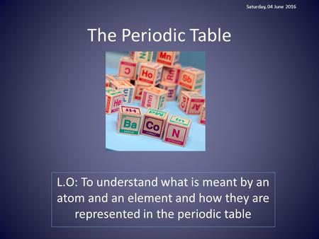 The Periodic Table L.O: To understand what is meant by an atom and an element and how they are represented in the periodic table Saturday, 04 June 2016.