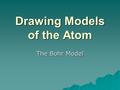 Drawing Models of the Atom The Bohr Model. How do Scientists View the Atom Today?  2 models are most widely used  The Bohr Model and the Electron Cloud.