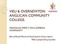 VIEU & OVERNEWTON ANGLICAN COMMUNITY COLLEGE. MAKING AN IMPACT ON A ZAMBIAN COMMUNITY. Barry Wood Memorial Social Justice Grant report. Mike Lampard &